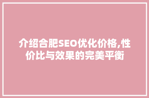 介绍合肥SEO优化价格,性价比与效果的完美平衡