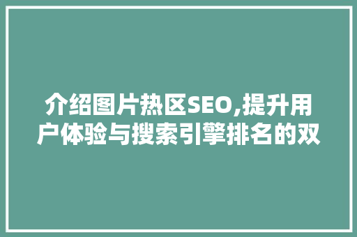 介绍图片热区SEO,提升用户体验与搜索引擎排名的双重步骤
