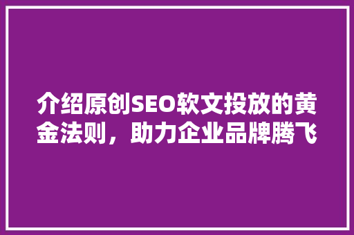 介绍原创SEO软文投放的黄金法则，助力企业品牌腾飞