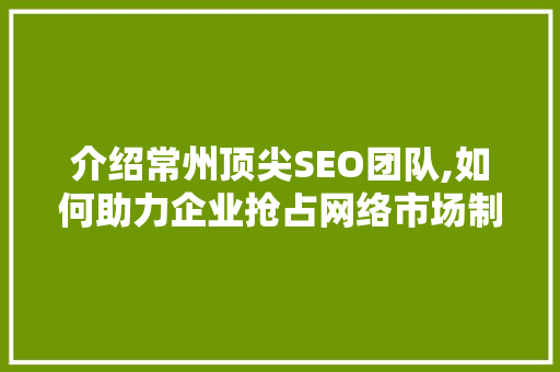 介绍常州顶尖SEO团队,如何助力企业抢占网络市场制高点
