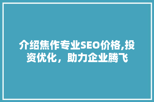 介绍焦作专业SEO价格,投资优化，助力企业腾飞