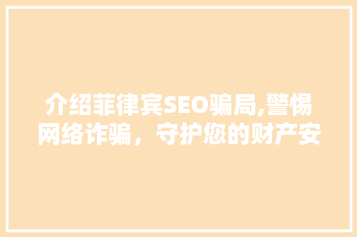 介绍菲律宾SEO骗局,警惕网络诈骗，守护您的财产安全