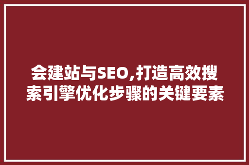 会建站与SEO,打造高效搜索引擎优化步骤的关键要素