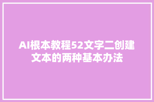 AI根本教程52文字二创建文本的两种基本办法