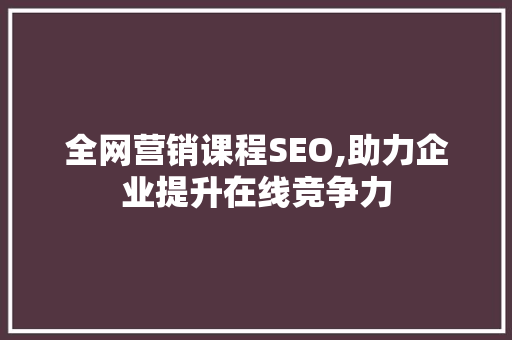 全网营销课程SEO,助力企业提升在线竞争力
