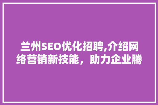 兰州SEO优化招聘,介绍网络营销新技能，助力企业腾飞