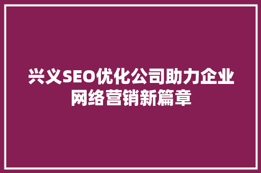 兴义SEO优化公司助力企业网络营销新篇章