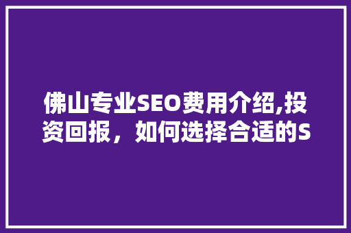佛山专业SEO费用介绍,投资回报，如何选择合适的SEO服务商