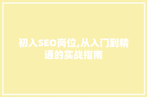 初入SEO岗位,从入门到精通的实战指南