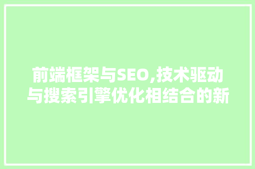 前端框架与SEO,技术驱动与搜索引擎优化相结合的新篇章