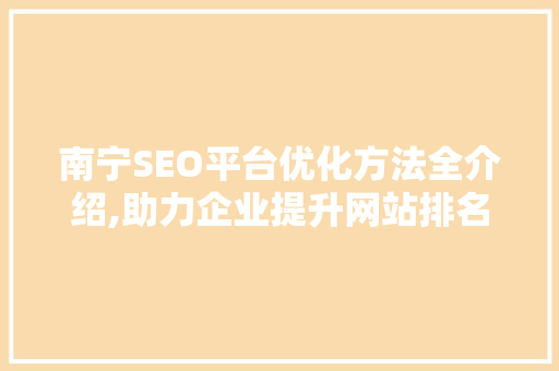 南宁SEO平台优化方法全介绍,助力企业提升网站排名，抢占市场先机