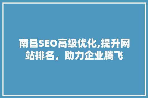 南昌SEO高级优化,提升网站排名，助力企业腾飞