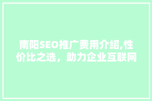 南阳SEO推广费用介绍,性价比之选，助力企业互联网营销