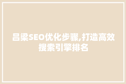 吕梁SEO优化步骤,打造高效搜索引擎排名