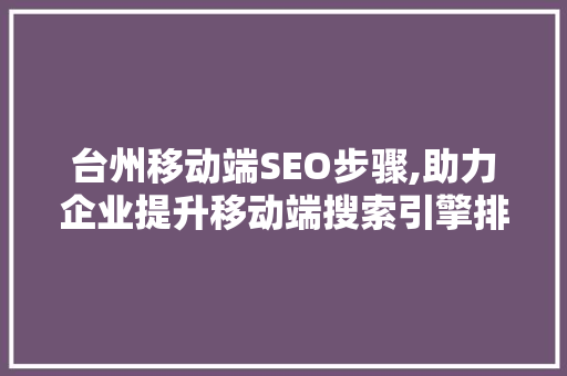 台州移动端SEO步骤,助力企业提升移动端搜索引擎排名