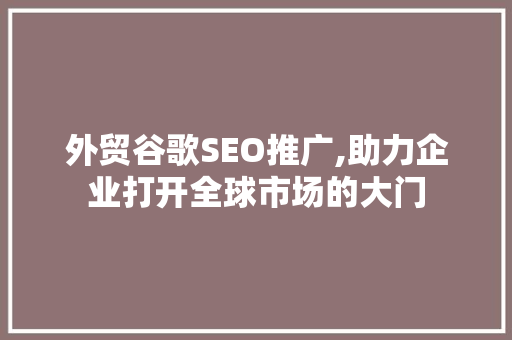 外贸谷歌SEO推广,助力企业打开全球市场的大门