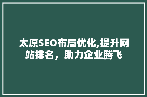太原SEO布局优化,提升网站排名，助力企业腾飞