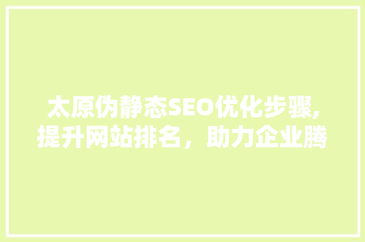 太原伪静态SEO优化步骤,提升网站排名，助力企业腾飞