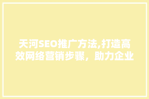 天河SEO推广方法,打造高效网络营销步骤，助力企业腾飞