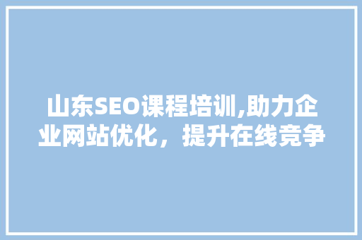 山东SEO课程培训,助力企业网站优化，提升在线竞争力