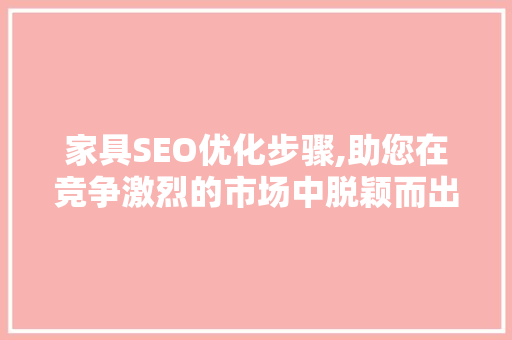 家具SEO优化步骤,助您在竞争激烈的市场中脱颖而出