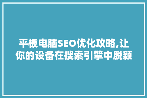 平板电脑SEO优化攻略,让你的设备在搜索引擎中脱颖而出