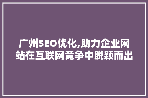 广州SEO优化,助力企业网站在互联网竞争中脱颖而出