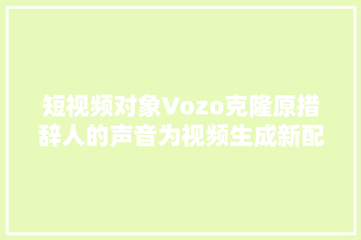短视频对象Vozo克隆原措辞人的声音为视频生成新配音
