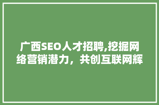 广西SEO人才招聘,挖掘网络营销潜力，共创互联网辉煌