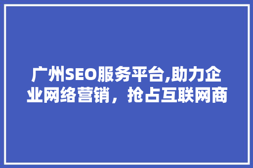 广州SEO服务平台,助力企业网络营销，抢占互联网商机