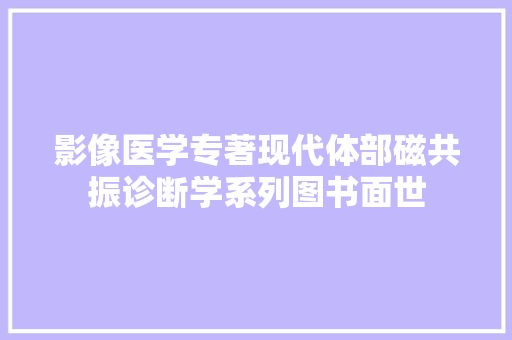 影像医学专著现代体部磁共振诊断学系列图书面世