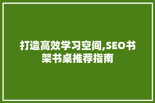 打造高效学习空间,SEO书架书桌推荐指南