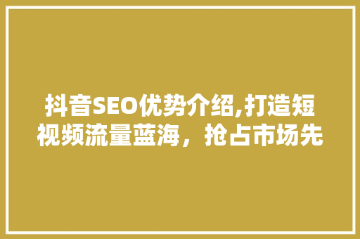 抖音SEO优势介绍,打造短视频流量蓝海，抢占市场先机