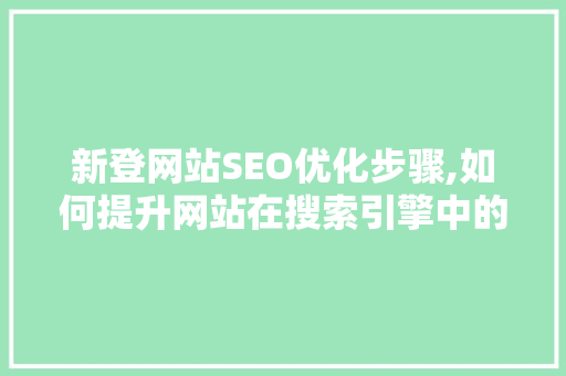新登网站SEO优化步骤,如何提升网站在搜索引擎中的排名