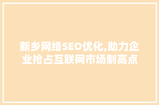 新乡网络SEO优化,助力企业抢占互联网市场制高点
