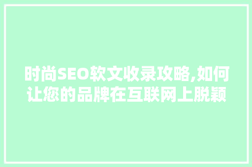 时尚SEO软文收录攻略,如何让您的品牌在互联网上脱颖而出