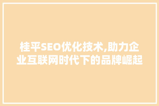 桂平SEO优化技术,助力企业互联网时代下的品牌崛起