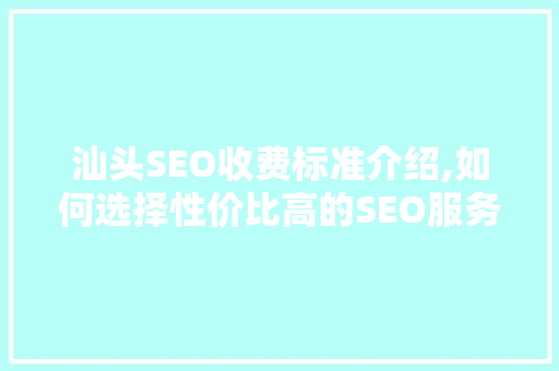 汕头SEO收费标准介绍,如何选择性价比高的SEO服务