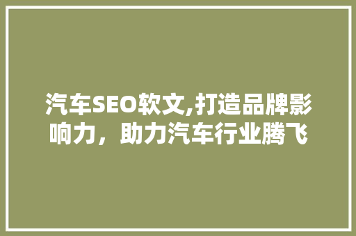 汽车SEO软文,打造品牌影响力，助力汽车行业腾飞
