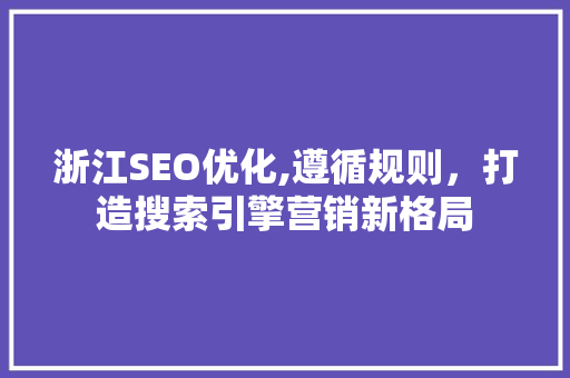 浙江SEO优化,遵循规则，打造搜索引擎营销新格局