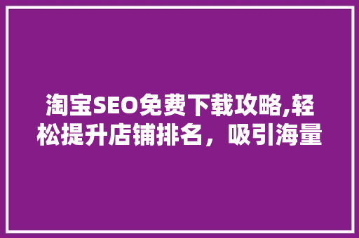 淘宝SEO免费下载攻略,轻松提升店铺排名，吸引海量流量