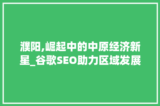 濮阳,崛起中的中原经济新星_谷歌SEO助力区域发展
