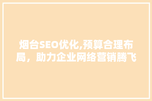 烟台SEO优化,预算合理布局，助力企业网络营销腾飞