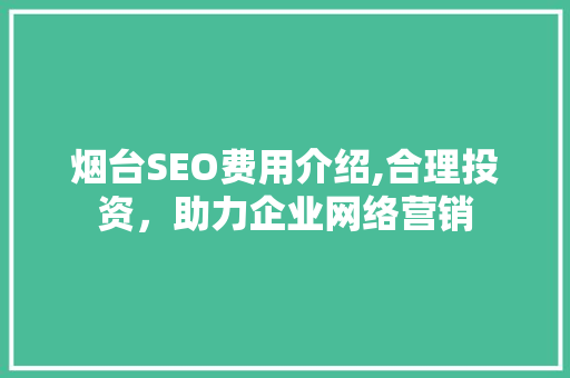 烟台SEO费用介绍,合理投资，助力企业网络营销