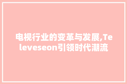 电视行业的变革与发展,Televeseon引领时代潮流