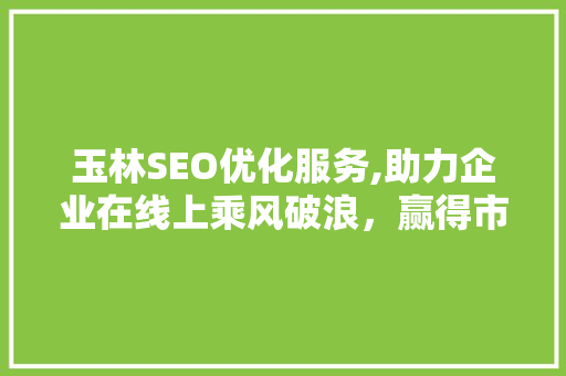 玉林SEO优化服务,助力企业在线上乘风破浪，赢得市场先机