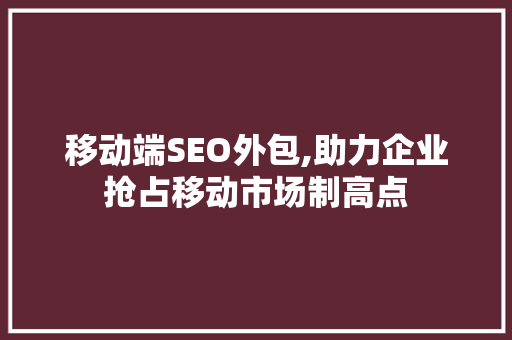 移动端SEO外包,助力企业抢占移动市场制高点