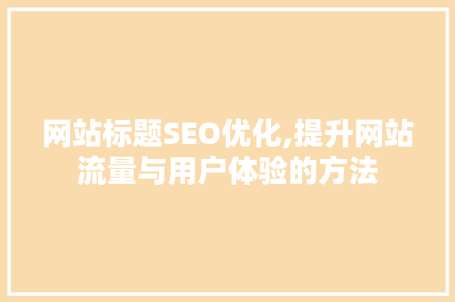 网站标题SEO优化,提升网站流量与用户体验的方法