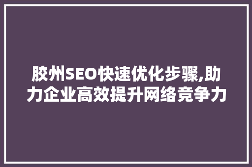 胶州SEO快速优化步骤,助力企业高效提升网络竞争力