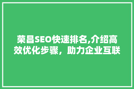 荣昌SEO快速排名,介绍高效优化步骤，助力企业互联网营销腾飞